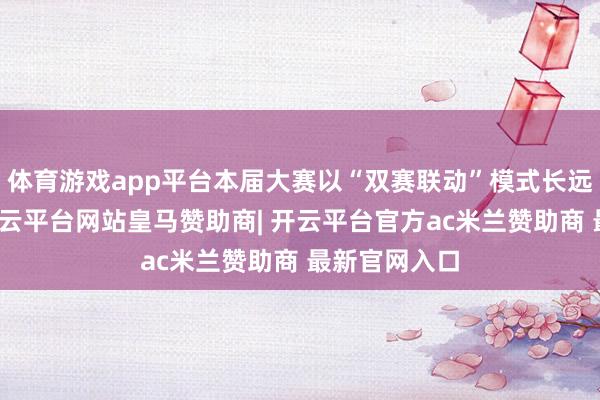 体育游戏app平台本届大赛以“双赛联动”模式长远区域协同-开云平台网站皇马赞助商| 开云平台官方ac米兰赞助商 最新官网入口