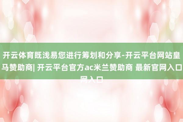 开云体育既浅易您进行筹划和分享-开云平台网站皇马赞助商| 开云平台官方ac米兰赞助商 最新官网入口