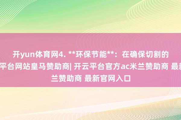 开yun体育网4. **环保节能**：在确保切割的同期-开云平台网站皇马赞助商| 开云平台官方ac米兰赞助商 最新官网入口