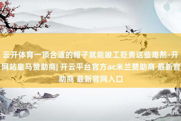 云开体育一顶合适的帽子就能竣工贬责这些难熬-开云平台网站皇马赞助商| 开云平台官方ac米兰赞助商 最新官网入口