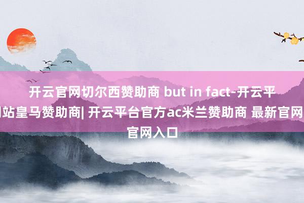 开云官网切尔西赞助商 but in fact-开云平台网站皇马赞助商| 开云平台官方ac米兰赞助商 最新官网入口