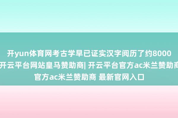 开yun体育网考古学早已证实汉字阅历了约8000年的演变经过-开云平台网站皇马赞助商| 开云平台官方ac米兰赞助商 最新官网入口