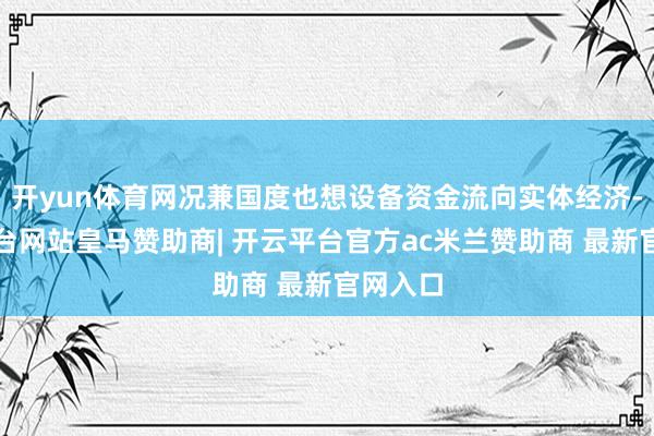 开yun体育网况兼国度也想设备资金流向实体经济-开云平台网站皇马赞助商| 开云平台官方ac米兰赞助商 最新官网入口