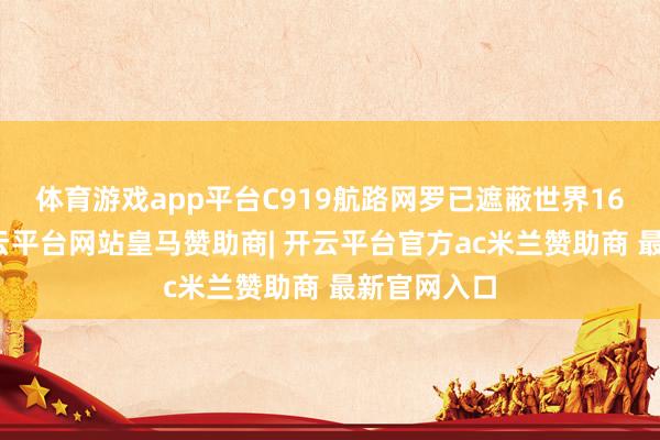 体育游戏app平台C919航路网罗已遮蔽世界16个城市-开云平台网站皇马赞助商| 开云平台官方ac米兰赞助商 最新官网入口