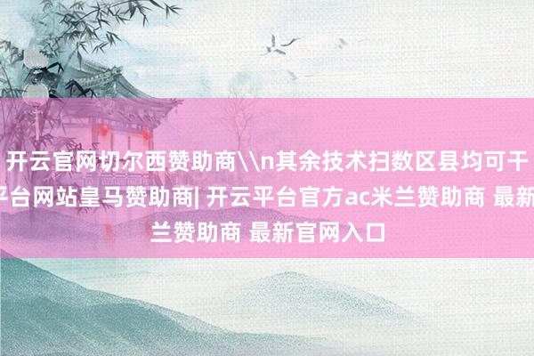 开云官网切尔西赞助商\n其余技术扫数区县均可干涉-开云平台网站皇马赞助商| 开云平台官方ac米兰赞助商 最新官网入口