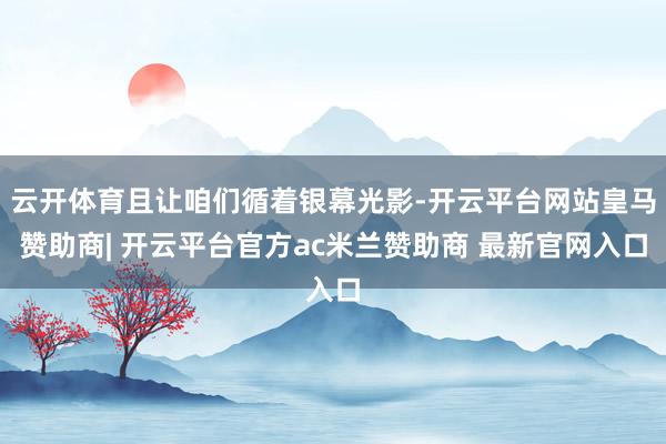 云开体育且让咱们循着银幕光影-开云平台网站皇马赞助商| 开云平台官方ac米兰赞助商 最新官网入口