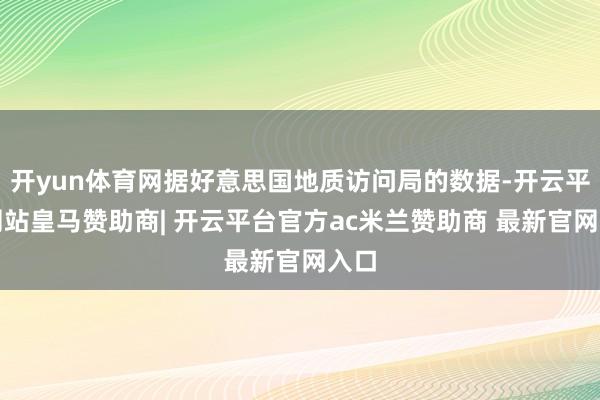 开yun体育网据好意思国地质访问局的数据-开云平台网站皇马赞助商| 开云平台官方ac米兰赞助商 最新官网入口