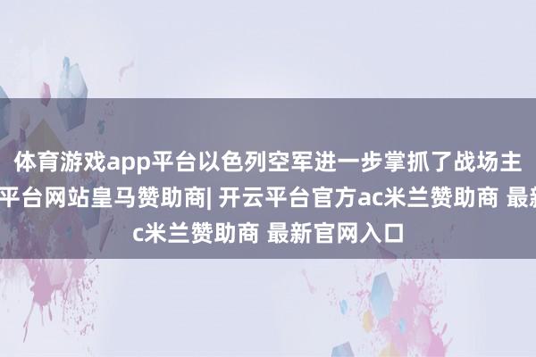 体育游戏app平台以色列空军进一步掌抓了战场主动权-开云平台网站皇马赞助商| 开云平台官方ac米兰赞助商 最新官网入口