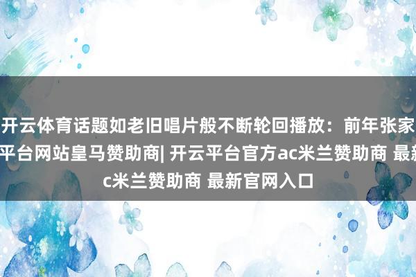 开云体育话题如老旧唱片般不断轮回播放：前年张家就业-开云平台网站皇马赞助商| 开云平台官方ac米兰赞助商 最新官网入口