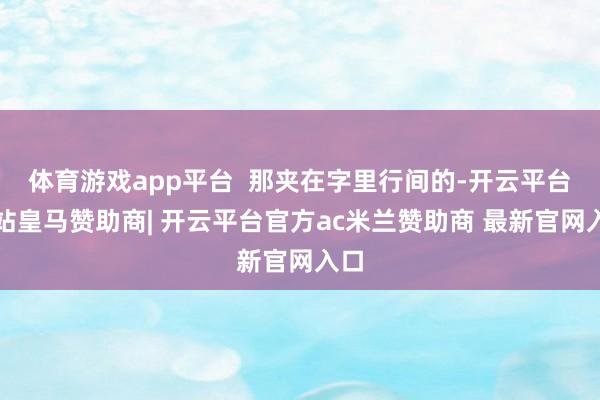 体育游戏app平台  那夹在字里行间的-开云平台网站皇马赞助商| 开云平台官方ac米兰赞助商 最新官网入口