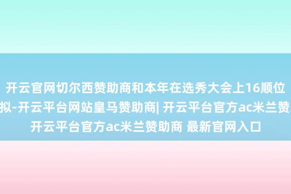 开云官网切尔西赞助商和本年在选秀大会上16顺位被选中的杨瀚森比拟-开云平台网站皇马赞助商| 开云平台官方ac米兰赞助商 最新官网入口
