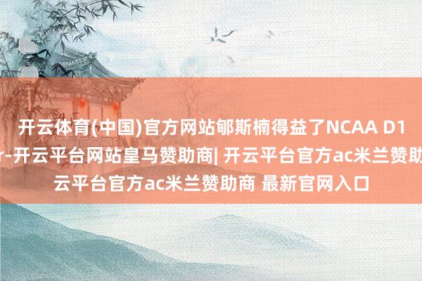 开云体育(中国)官方网站郇斯楠得益了NCAA D1西北大学的Offer-开云平台网站皇马赞助商| 开云平台官方ac米兰赞助商 最新官网入口