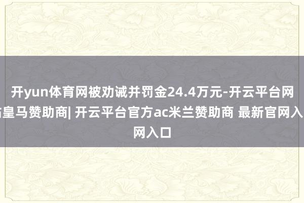 开yun体育网被劝诫并罚金24.4万元-开云平台网站皇马赞助商| 开云平台官方ac米兰赞助商 最新官网入口
