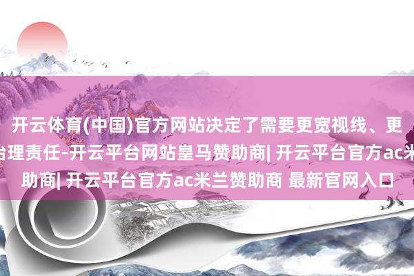 开云体育(中国)官方网站决定了需要更宽视线、更淘气度鼓动江河保护治理责任-开云平台网站皇马赞助商| 开云平台官方ac米兰赞助商 最新官网入口
