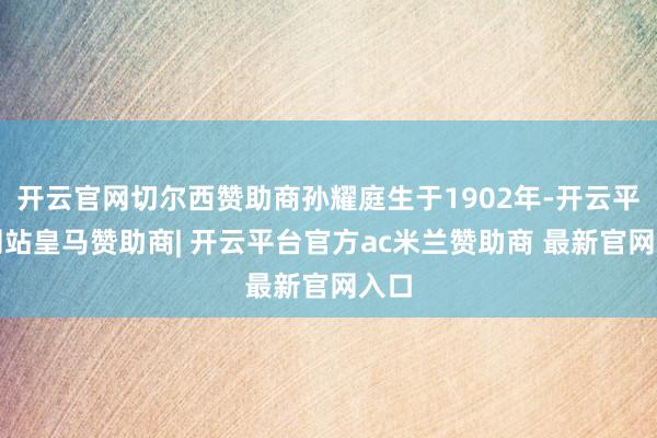 开云官网切尔西赞助商孙耀庭生于1902年-开云平台网站皇马赞助商| 开云平台官方ac米兰赞助商 最新官网入口