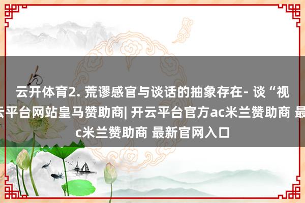 云开体育2. 荒谬感官与谈话的抽象存在- 谈“视之不见-开云平台网站皇马赞助商| 开云平台官方ac米兰赞助商 最新官网入口