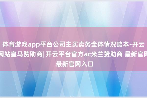 体育游戏app平台公司主买卖务全体情况赔本-开云平台网站皇马赞助商| 开云平台官方ac米兰赞助商 最新官网入口