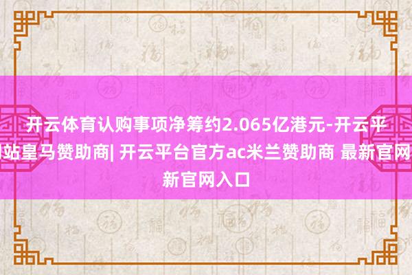 开云体育　　认购事项净筹约2.065亿港元-开云平台网站皇马赞助商| 开云平台官方ac米兰赞助商 最新官网入口