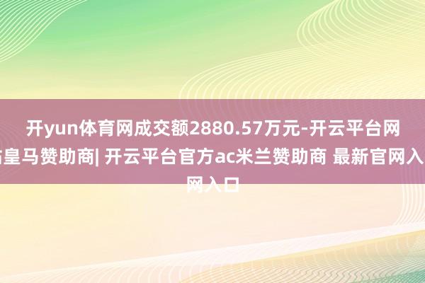 开yun体育网成交额2880.57万元-开云平台网站皇马赞助商| 开云平台官方ac米兰赞助商 最新官网入口