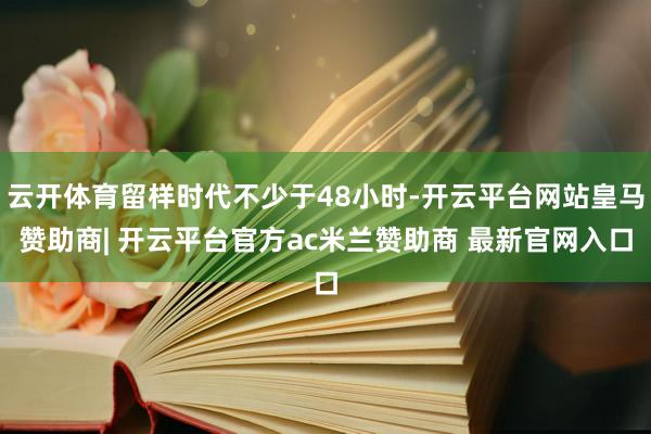 云开体育留样时代不少于48小时-开云平台网站皇马赞助商| 开云平台官方ac米兰赞助商 最新官网入口