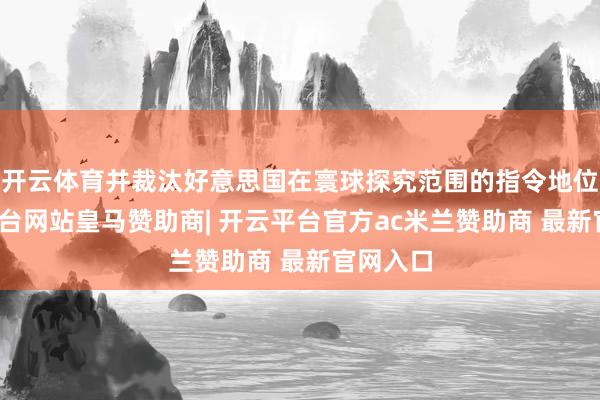 开云体育并裁汰好意思国在寰球探究范围的指令地位-开云平台网站皇马赞助商| 开云平台官方ac米兰赞助商 最新官网入口