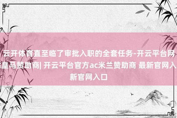 云开体育直至临了审批入职的全套任务-开云平台网站皇马赞助商| 开云平台官方ac米兰赞助商 最新官网入口