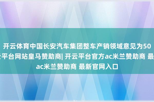 开云体育中国长安汽车集团整车产销领域意见为500万辆-开云平台网站皇马赞助商| 开云平台官方ac米兰赞助商 最新官网入口