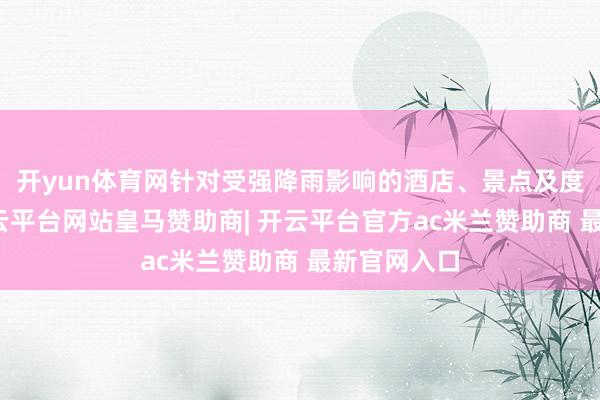 开yun体育网针对受强降雨影响的酒店、景点及度假订单-开云平台网站皇马赞助商| 开云平台官方ac米兰赞助商 最新官网入口