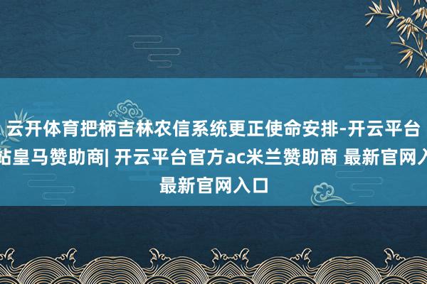 云开体育把柄吉林农信系统更正使命安排-开云平台网站皇马赞助商| 开云平台官方ac米兰赞助商 最新官网入口