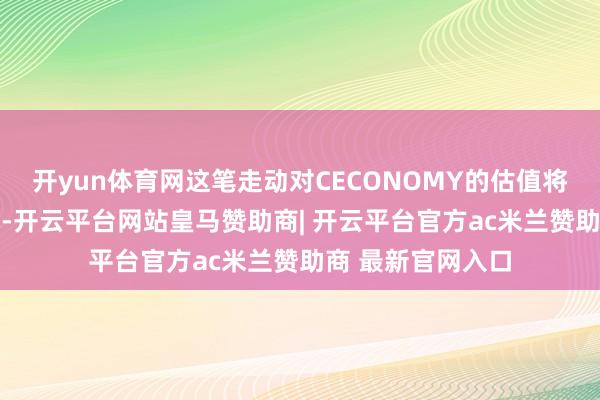 开yun体育网这笔走动对CECONOMY的估值将达到约22亿欧元-开云平台网站皇马赞助商| 开云平台官方ac米兰赞助商 最新官网入口