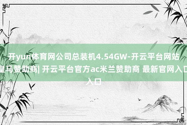 开yun体育网公司总装机4.54GW-开云平台网站皇马赞助商| 开云平台官方ac米兰赞助商 最新官网入口