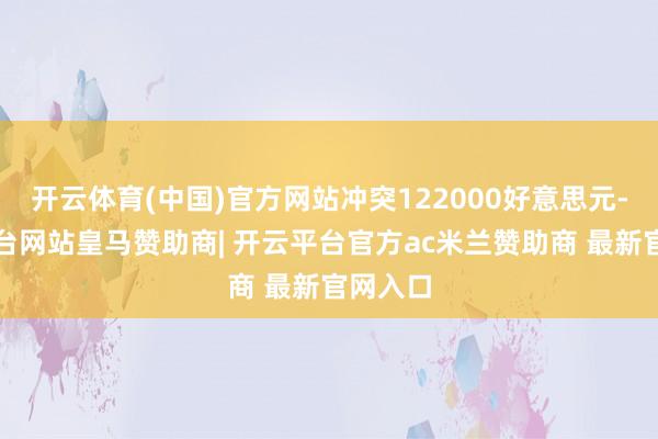 开云体育(中国)官方网站冲突122000好意思元-开云平台网站皇马赞助商| 开云平台官方ac米兰赞助商 最新官网入口