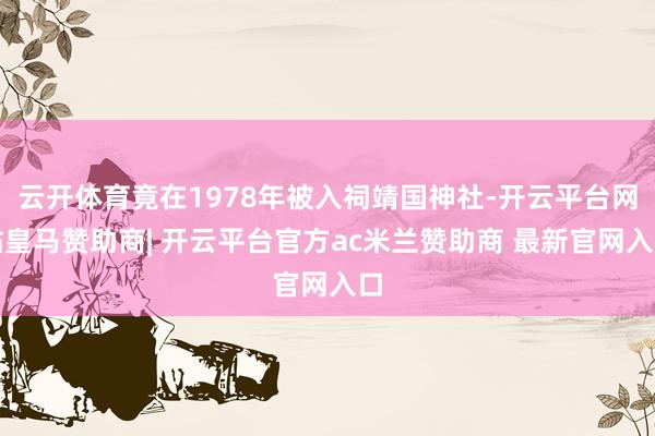 云开体育竟在1978年被入祠靖国神社-开云平台网站皇马赞助商| 开云平台官方ac米兰赞助商 最新官网入口