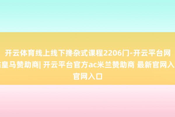 开云体育线上线下搀杂式课程2206门-开云平台网站皇马赞助商| 开云平台官方ac米兰赞助商 最新官网入口