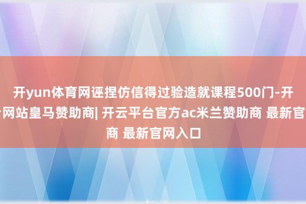 开yun体育网诬捏仿信得过验造就课程500门-开云平台网站皇马赞助商| 开云平台官方ac米兰赞助商 最新官网入口