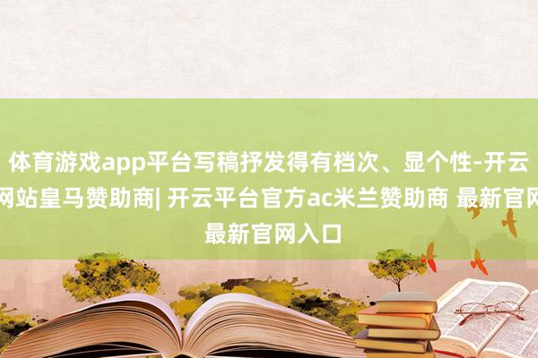 体育游戏app平台写稿抒发得有档次、显个性-开云平台网站皇马赞助商| 开云平台官方ac米兰赞助商 最新官网入口