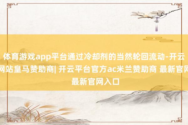 体育游戏app平台通过冷却剂的当然轮回流动-开云平台网站皇马赞助商| 开云平台官方ac米兰赞助商 最新官网入口