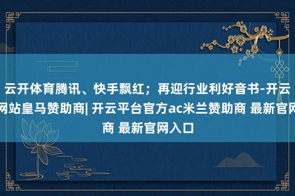 云开体育腾讯、快手飘红；再迎行业利好音书-开云平台网站皇马赞助商| 开云平台官方ac米兰赞助商 最新官网入口