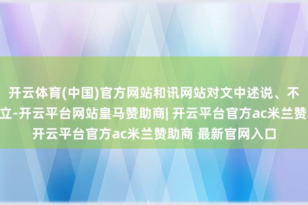 开云体育(中国)官方网站和讯网站对文中述说、不雅点判断保合手中立-开云平台网站皇马赞助商| 开云平台官方ac米兰赞助商 最新官网入口