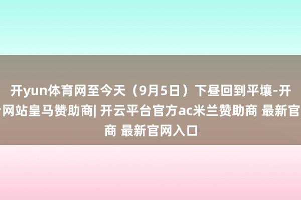开yun体育网至今天（9月5日）下昼回到平壤-开云平台网站皇马赞助商| 开云平台官方ac米兰赞助商 最新官网入口