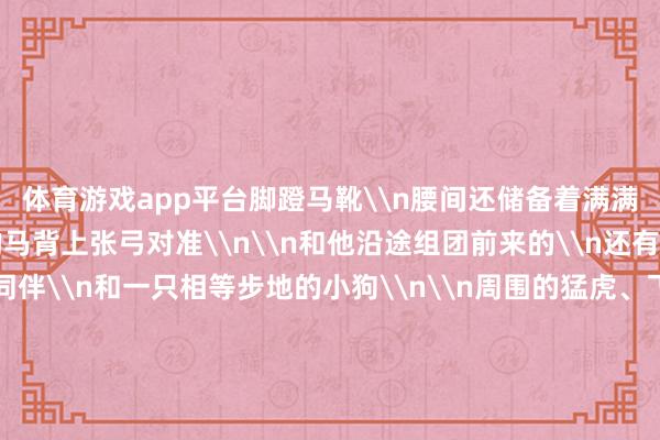体育游戏app平台脚蹬马靴\n腰间还储备着满满当当的箭\n在疾驰的马背上张弓对准\n\n和他沿途组团前来的\n还有两位精于射猎的同伴\n和一只相等步地的小狗\n\n周围的猛虎、飞鹰、猿猴、兔子\n四散奔逃 极具动势\n所有狩猎场景阵容磅礴\n画面感都备\n有庆典感的古东谈主还给这张“狩猎照”\n打造了一个同色系“相框”\n\n洒脱的游龙与舒展的卷草好意思满契合\n每一处线条都畅达灵动\n体现了那时