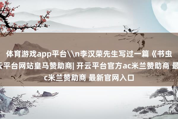 体育游戏app平台\n李汉荣先生写过一篇《书虫之歌》-开云平台网站皇马赞助商| 开云平台官方ac米兰赞助商 最新官网入口