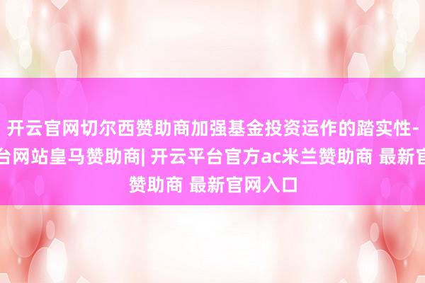 开云官网切尔西赞助商加强基金投资运作的踏实性-开云平台网站皇马赞助商| 开云平台官方ac米兰赞助商 最新官网入口