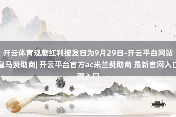开云体育现款红利披发日为9月29日-开云平台网站皇马赞助商| 开云平台官方ac米兰赞助商 最新官网入口