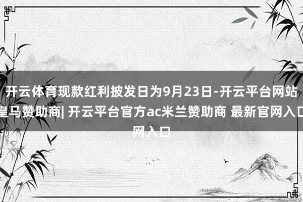 开云体育现款红利披发日为9月23日-开云平台网站皇马赞助商| 开云平台官方ac米兰赞助商 最新官网入口