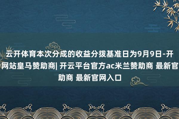 云开体育本次分成的收益分拨基准日为9月9日-开云平台网站皇马赞助商| 开云平台官方ac米兰赞助商 最新官网入口
