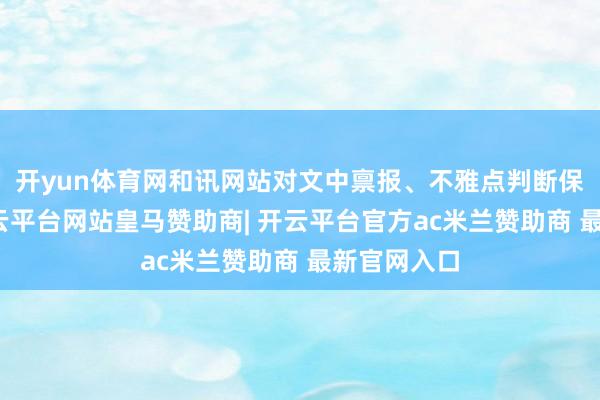 开yun体育网和讯网站对文中禀报、不雅点判断保抓中立-开云平台网站皇马赞助商| 开云平台官方ac米兰赞助商 最新官网入口