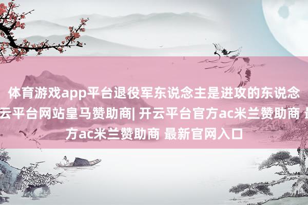 体育游戏app平台退役军东说念主是进攻的东说念主才资源-开云平台网站皇马赞助商| 开云平台官方ac米兰赞助商 最新官网入口