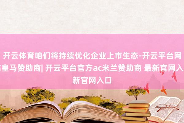 开云体育咱们将持续优化企业上市生态-开云平台网站皇马赞助商| 开云平台官方ac米兰赞助商 最新官网入口