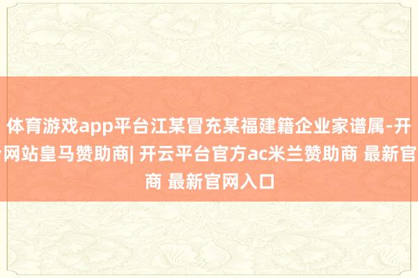 体育游戏app平台江某冒充某福建籍企业家谱属-开云平台网站皇马赞助商| 开云平台官方ac米兰赞助商 最新官网入口